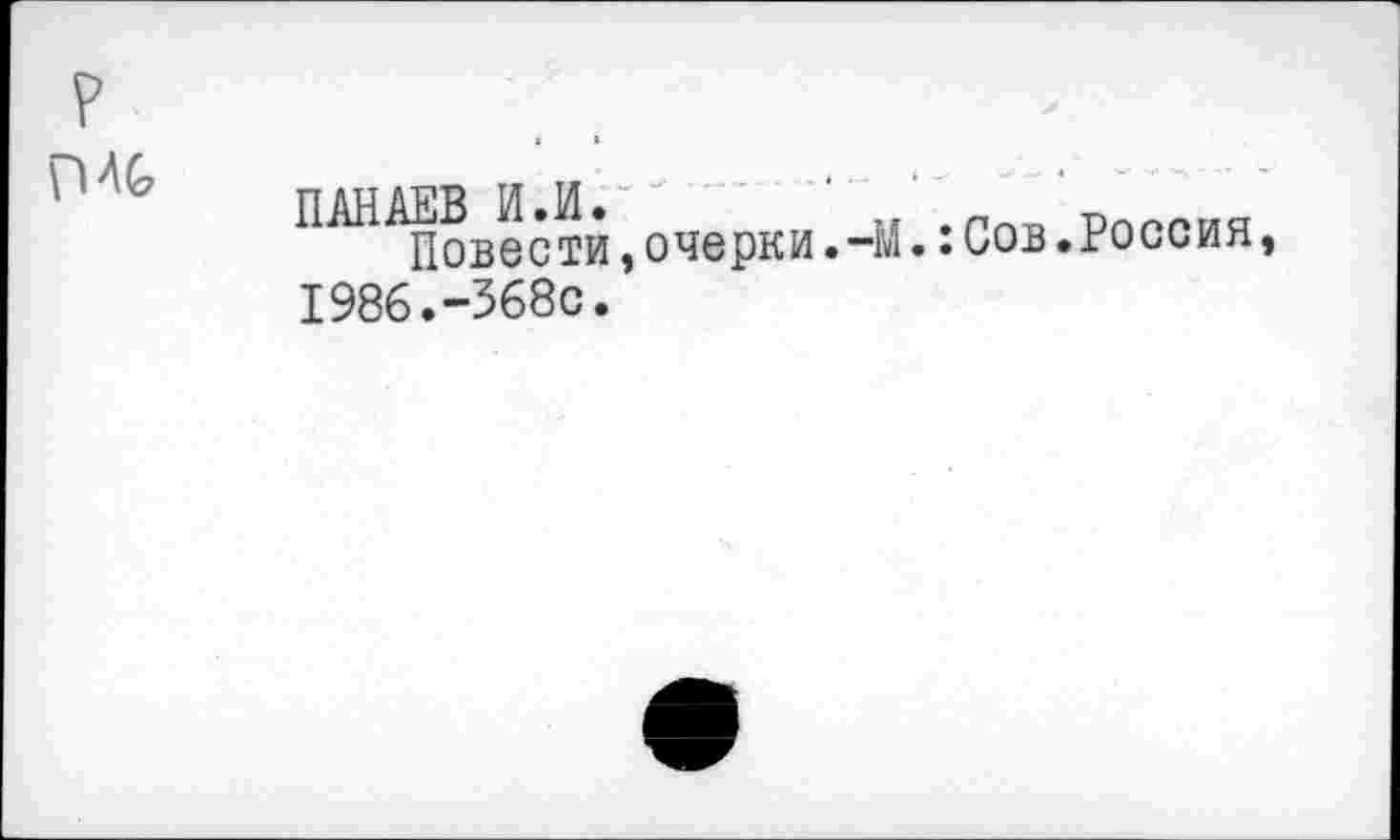 ﻿р
П40
ПАНАЕВ И.И.	'	рпргия
Повести,очерки.-М.:Сов.Россия, 1986.-368с.